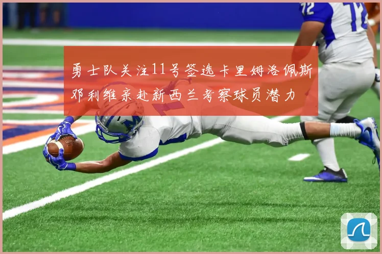 勇士队关注11号签选卡里姆洛佩斯邓利维亲赴新西兰考察球员潜力