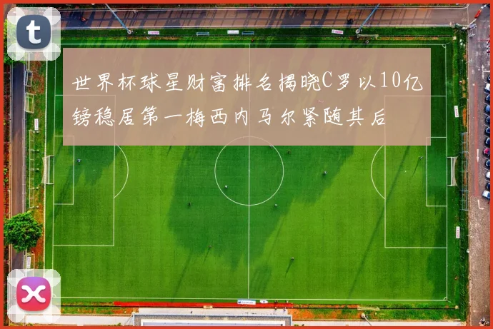 世界杯球星财富排名揭晓C罗以10亿镑稳居第一梅西内马尔紧随其后