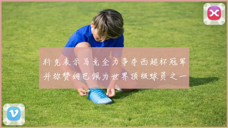 科克表示马竞全力争夺西超杯冠军并称赞姆巴佩为世界顶级球员之一