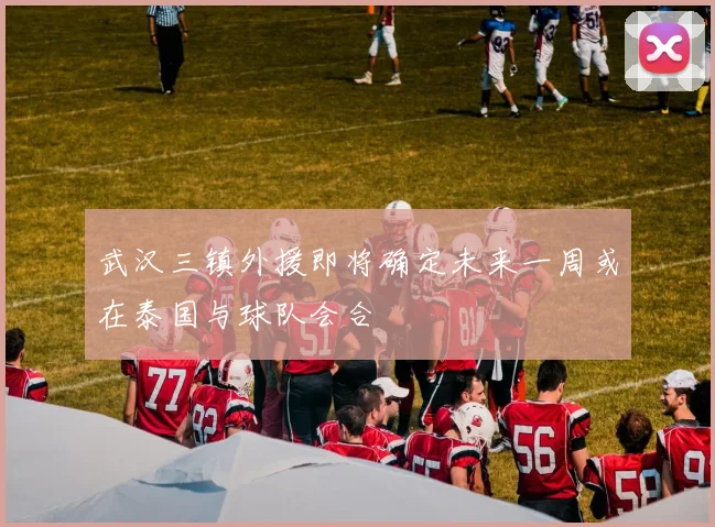 武汉三镇外援即将确定未来一周或在泰国与球队会合