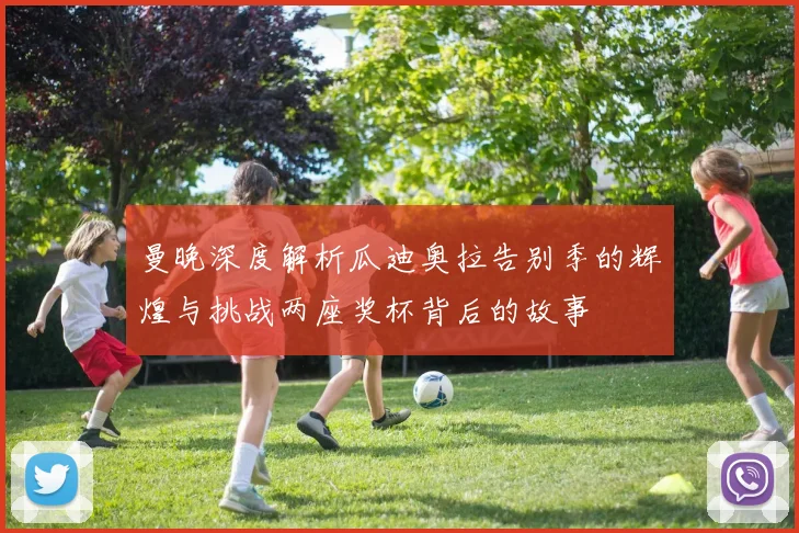 曼晚深度解析瓜迪奥拉告别季的辉煌与挑战两座奖杯背后的故事