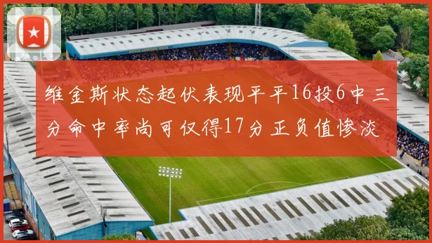 维金斯状态起伏表现平平16投6中三分命中率尚可仅得17分正负值惨淡12