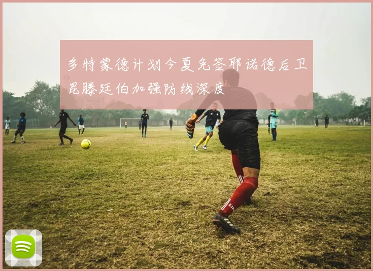 多特蒙德计划今夏免签耶诺德后卫昆滕廷伯加强防线深度