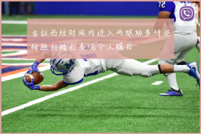 吉拉西短时间内连入两球助多特逆转胜利精彩表现令人瞩目