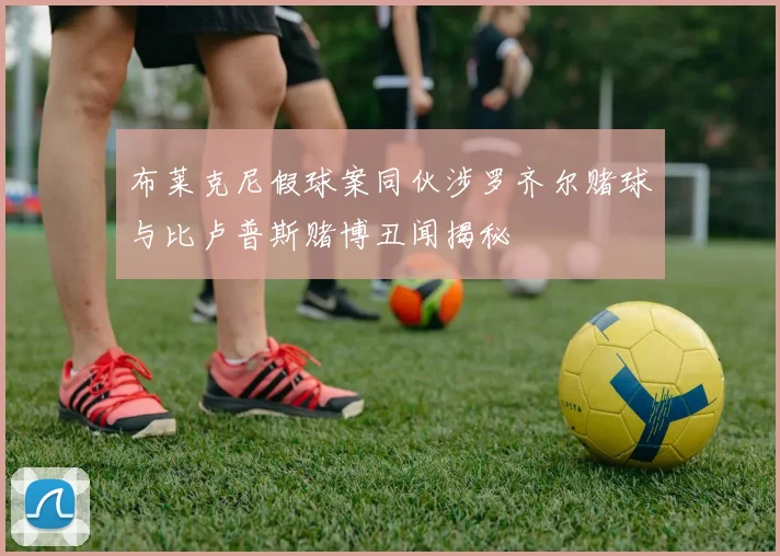 布莱克尼假球案同伙涉罗齐尔赌球与比卢普斯赌博丑闻揭秘