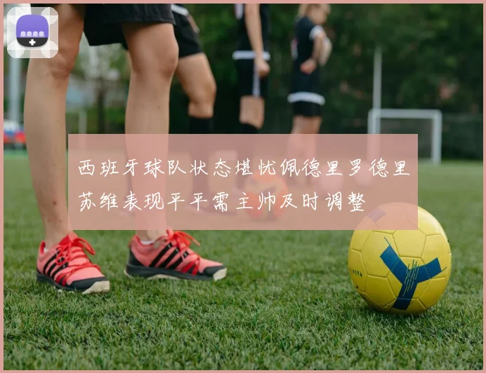西班牙球队状态堪忧佩德里罗德里苏维表现平平需主帅及时调整