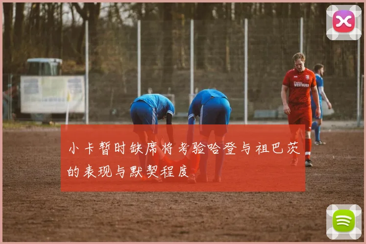 小卡暂时缺席将考验哈登与祖巴茨的表现与默契程度