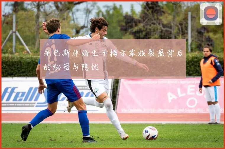老巴斯非婚生子揭示家族裂痕背后的秘密与隐忧