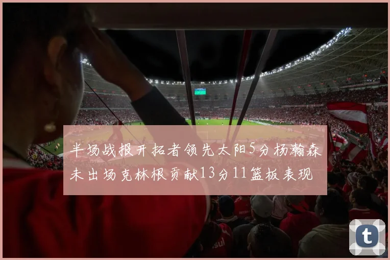 半场战报开拓者领先太阳5分杨瀚森未出场克林根贡献13分11篮板表现出色