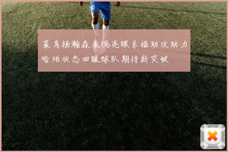 菜鸟杨瀚森表现亮眼乐福助攻助力哈珀状态回暖球队期待新突破