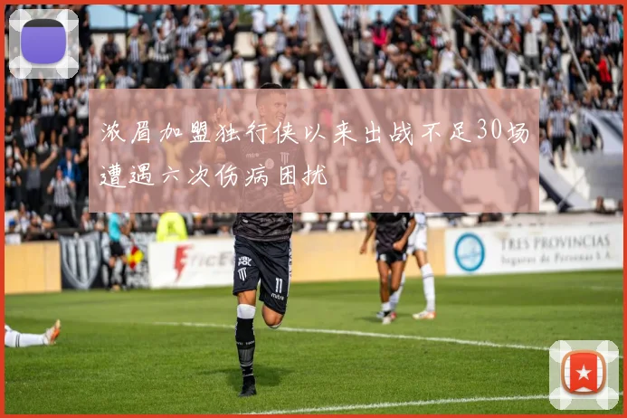 浓眉加盟独行侠以来出战不足30场遭遇六次伤病困扰