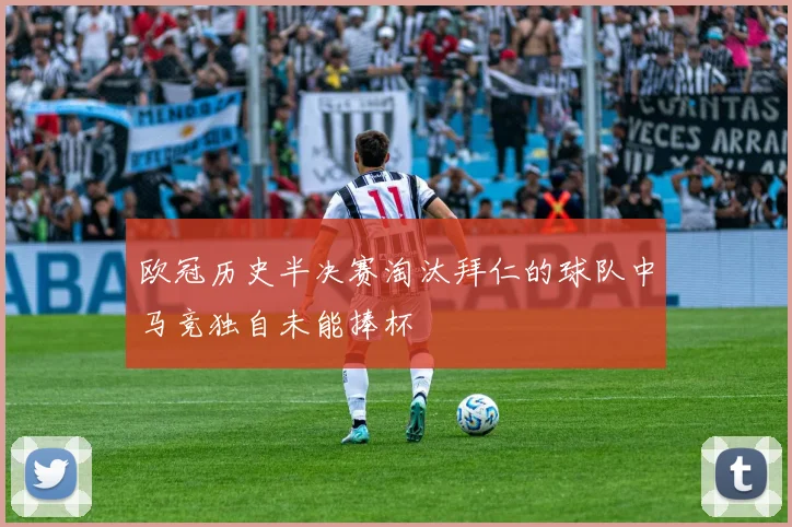 欧冠历史半决赛淘汰拜仁的球队中马竞独自未能捧杯