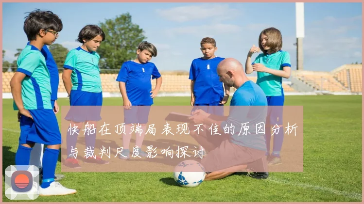快船在顶端局表现不佳的原因分析与裁判尺度影响探讨