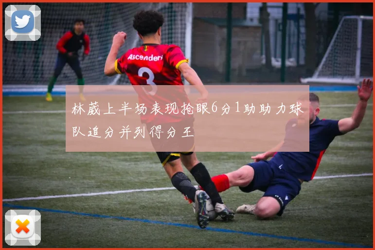 林葳上半场表现抢眼6分1助助力球队追分并列得分王