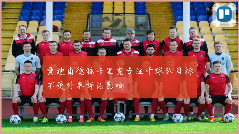 费迪南德称卡里克专注于球队目标不受外界评论影响
