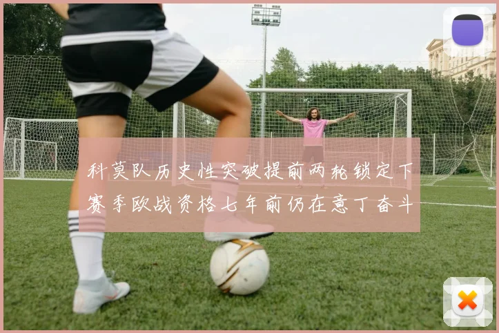 科莫队历史性突破提前两轮锁定下赛季欧战资格七年前仍在意丁奋斗