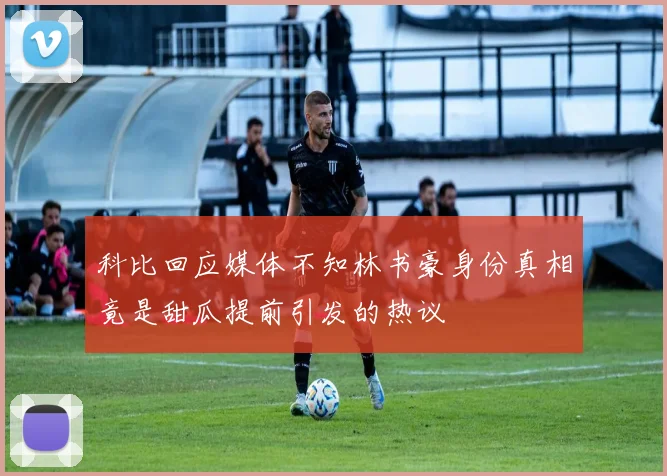 科比回应媒体不知林书豪身份真相竟是甜瓜提前引发的热议