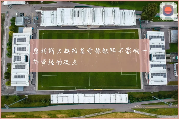 詹姆斯力挺约基奇称缺阵不影响一阵资格的观点