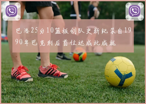 巴洛25分10篮板创队史新纪录自1990年巴克利后首位达成此成就